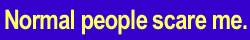 You're not *gasp* Normal. Are you? *shudder*